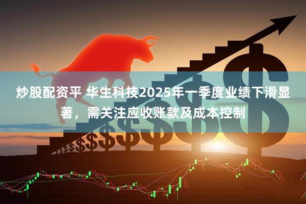 炒股配资平 华生科技2025年一季度业绩下滑显著，需关注应收账款及成本控制