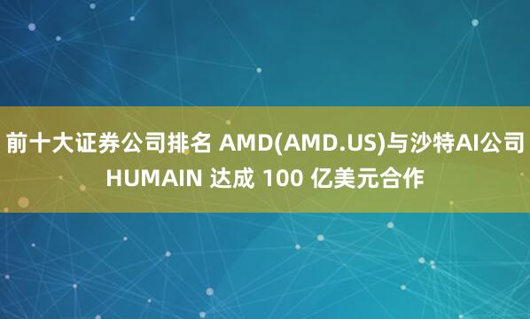 前十大证券公司排名 AMD(AMD.US)与沙特AI公司HUMAIN 达成 100 亿美元合作