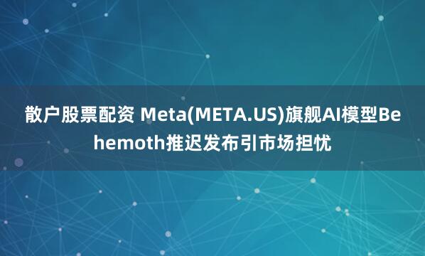 散户股票配资 Meta(META.US)旗舰AI模型Behemoth推迟发布引市场担忧
