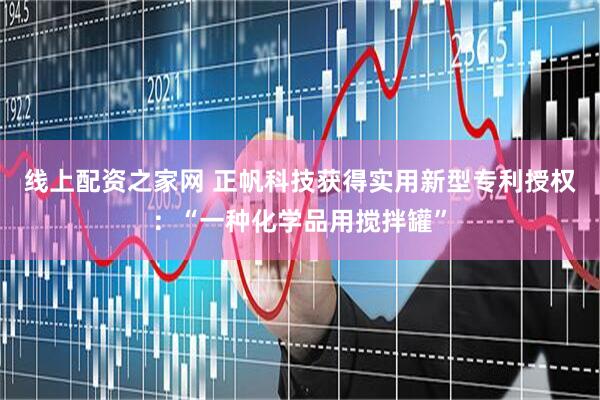 线上配资之家网 正帆科技获得实用新型专利授权：“一种化学品用搅拌罐”