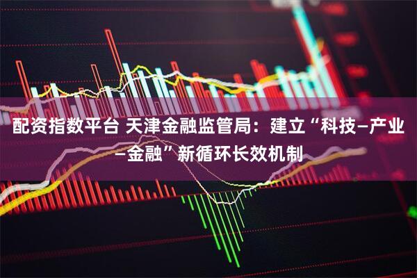 配资指数平台 天津金融监管局：建立“科技—产业—金融”新循环长效机制