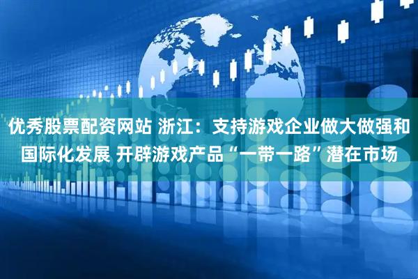 优秀股票配资网站 浙江：支持游戏企业做大做强和国际化发展 开辟游戏产品“一带一路”潜在市场
