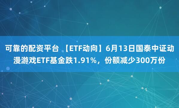 可靠的配资平台 【ETF动向】6月13日国泰中证动漫游戏ETF基金跌1.91%，份额减少300万份