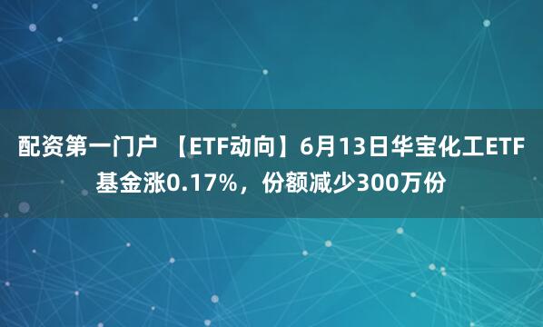 配资第一门户 【ETF动向】6月13日华宝化工ETF基金涨0.17%，份额减少300万份