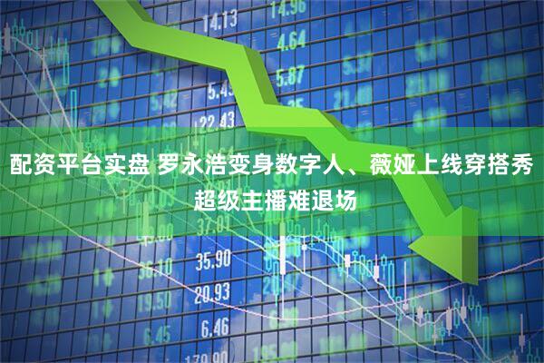 配资平台实盘 罗永浩变身数字人、薇娅上线穿搭秀 超级主播难退场
