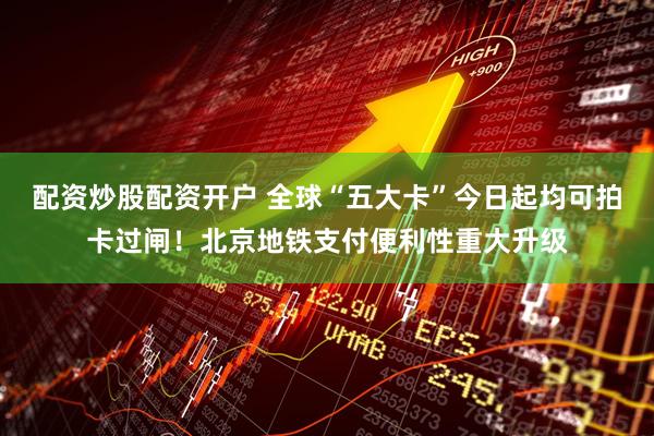 配资炒股配资开户 全球“五大卡”今日起均可拍卡过闸！北京地铁支付便利性重大升级
