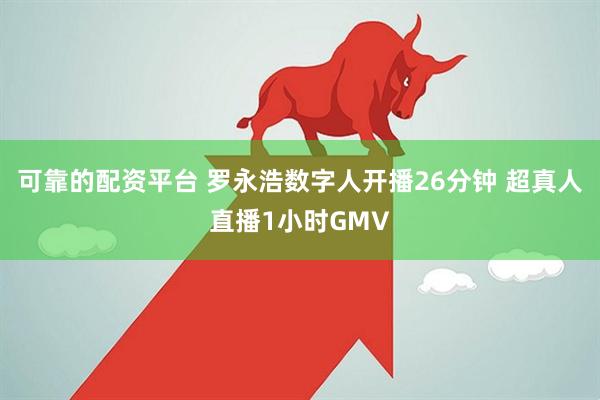可靠的配资平台 罗永浩数字人开播26分钟 超真人直播1小时GMV