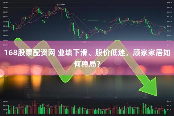 168股票配资网 业绩下滑、股价低迷，顾家家居如何稳局？