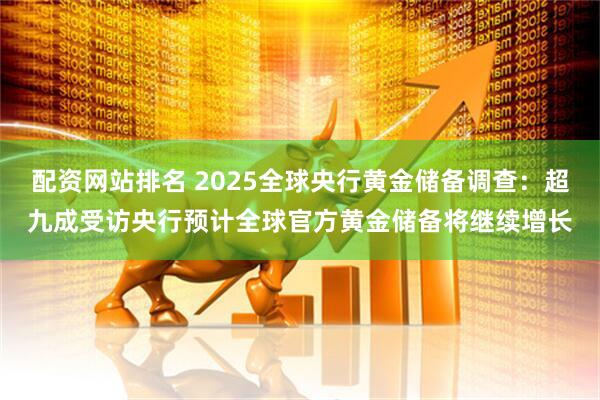 配资网站排名 2025全球央行黄金储备调查：超九成受访央行预计全球官方黄金储备将继续增长