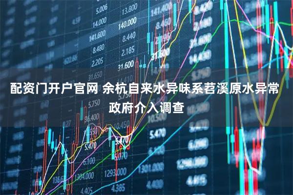 配资门开户官网 余杭自来水异味系苕溪原水异常 政府介入调查