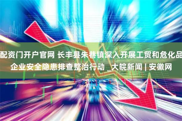 配资门开户官网 长丰县朱巷镇深入开展工贸和危化品企业安全隐患排查整治行动 _大皖新闻 | 安徽网