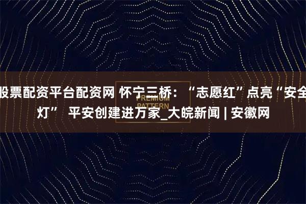 股票配资平台配资网 怀宁三桥：“志愿红”点亮“安全灯”  平安创建进万家_大皖新闻 | 安徽网