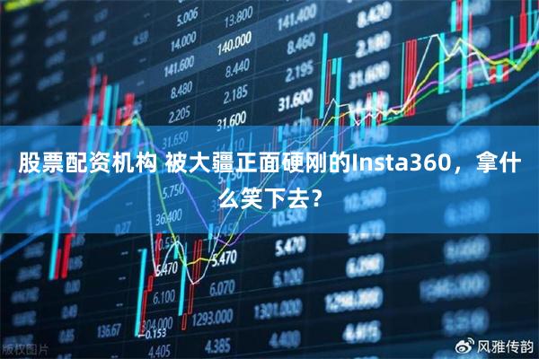 股票配资机构 被大疆正面硬刚的Insta360，拿什么笑下去？