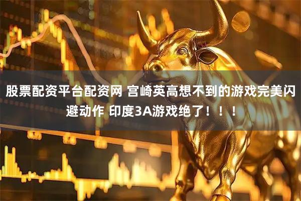 股票配资平台配资网 宫崎英高想不到的游戏完美闪避动作 印度3A游戏绝了！！！