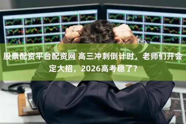 股票配资平台配资网 高三冲刺倒计时，老师们开会定大招，2026高考稳了？