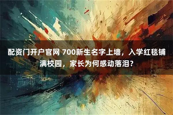 配资门开户官网 700新生名字上墙，入学红毯铺满校园，家长为何感动落泪？